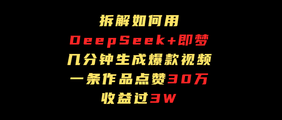 拆解如何用deep seek+即梦做爆款短视频，一条作品收益过3万吉晟搞钱-网创项目资源站-副业项目-创业项目-搞钱项目吉晟搞钱