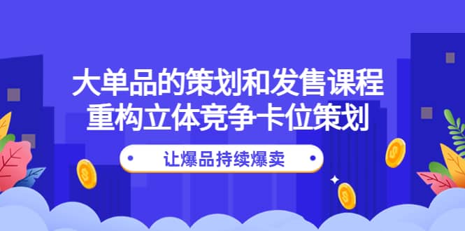 大单品的策划和发售课程：重构立体竞争卡位策划，让爆品持续爆卖吉晟搞钱-网创项目资源站-副业项目-创业项目-搞钱项目吉晟搞钱