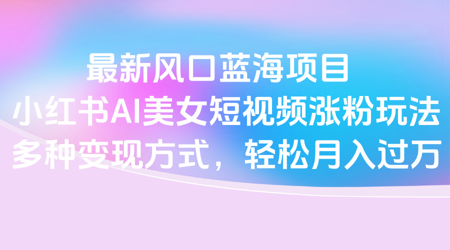 最新风口蓝海项目，小红书AI美女短视频涨粉玩法，多种变现方式轻松月入过万吉晟搞钱-网创项目资源站-副业项目-创业项目-搞钱项目吉晟搞钱