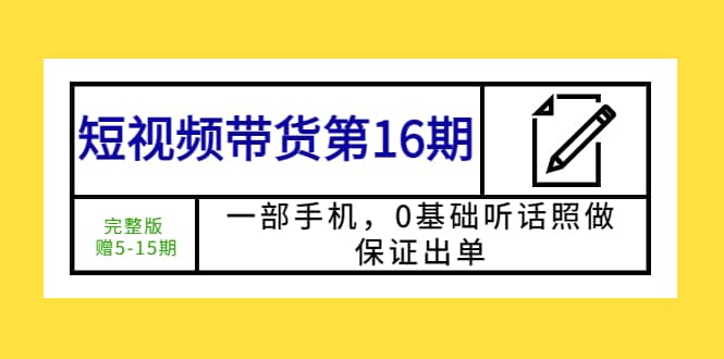 短视频带货第16期：一部手机，0基础听话照做，保证出单吉晟搞钱-网创项目资源站-副业项目-创业项目-搞钱项目吉晟搞钱