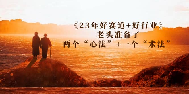 某收费文章《23年好赛道+好行业》老头准备了两个“心法”+一个“术法”吉晟搞钱-网创项目资源站-副业项目-创业项目-搞钱项目吉晟搞钱
