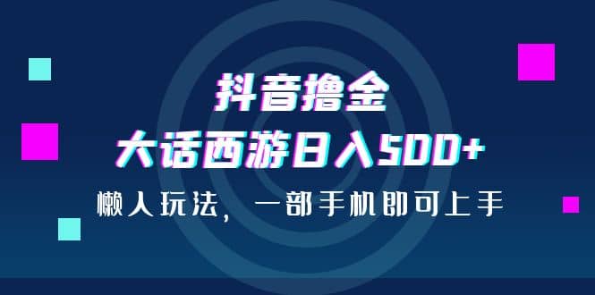 抖音撸金，大话西游日入500+，懒人玩法，一部手机即可上手吉晟搞钱-网创项目资源站-副业项目-创业项目-搞钱项目吉晟搞钱