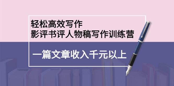 轻松高效写作：影评书评人物稿写作训练营吉晟搞钱-网创项目资源站-副业项目-创业项目-搞钱项目吉晟搞钱