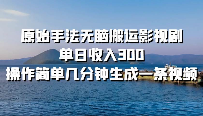 原始手法无脑搬运影视剧，单日收入300！吉晟搞钱-网创项目资源站-副业项目-创业项目-搞钱项目吉晟搞钱