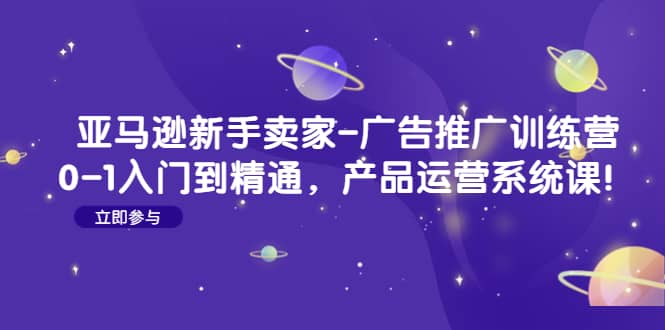 亚马逊新手卖家-广告推广训练营：0-1入门到精通，产品运营系统课吉晟搞钱-网创项目资源站-副业项目-创业项目-搞钱项目吉晟搞钱