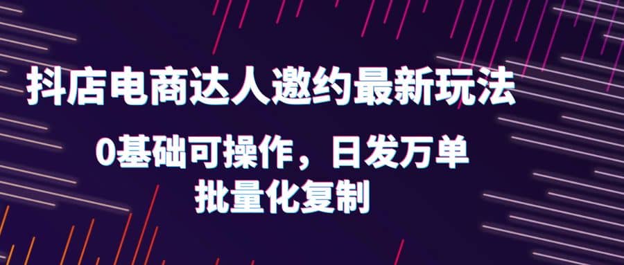 抖店电商达人邀约最新玩法，0基础可操作，日发万单，批量化复制吉晟搞钱-网创项目资源站-副业项目-创业项目-搞钱项目吉晟搞钱