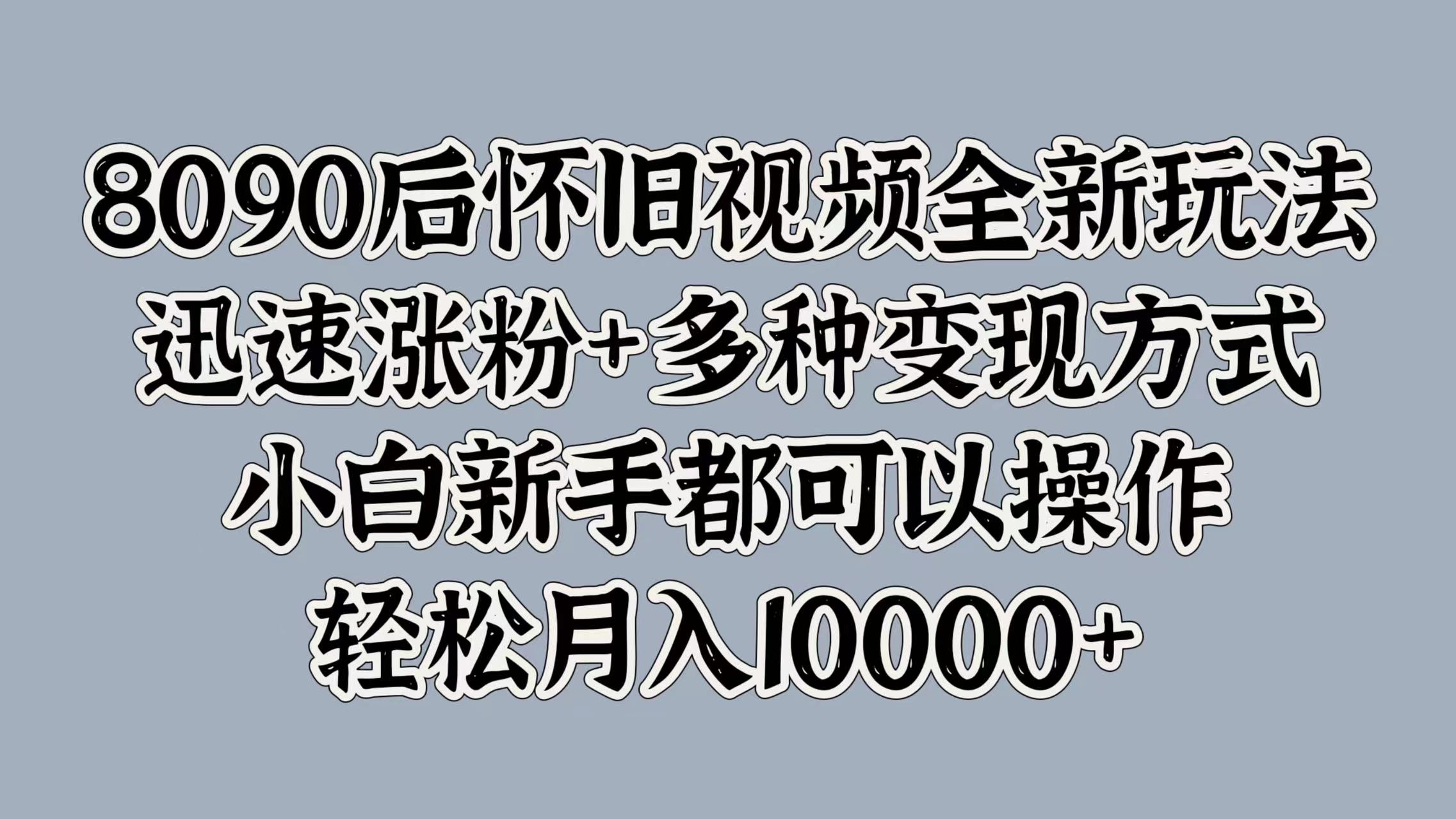 8090后怀旧视频全新玩法，迅速涨粉+多种变现方式，小白新手都可以操作，轻松月入10000+吉晟搞钱-网创项目资源站-副业项目-创业项目-搞钱项目吉晟搞钱