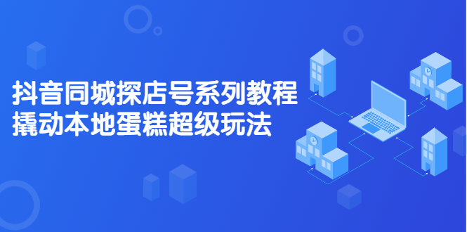 抖音同城探店号系列教程，撬动本地蛋糕超级玩法【视频课程】吉晟搞钱-网创项目资源站-副业项目-创业项目-搞钱项目吉晟搞钱