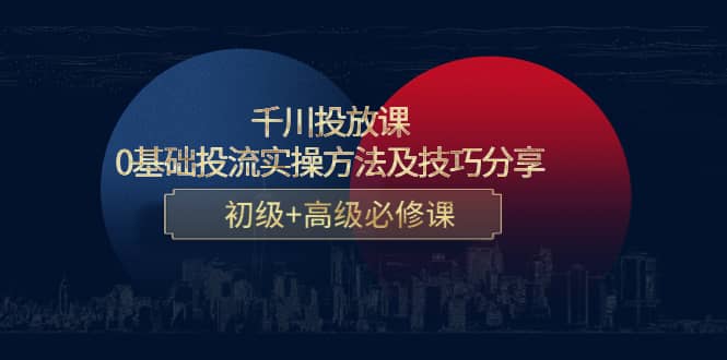 千川投放课：0基础投流实操方法及技巧分享，初级+高级必修课吉晟搞钱-网创项目资源站-副业项目-创业项目-搞钱项目吉晟搞钱