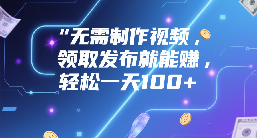无需制作视频，领取发布就能赚，轻松一天100+吉晟搞钱-网创项目资源站-副业项目-创业项目-搞钱项目吉晟搞钱