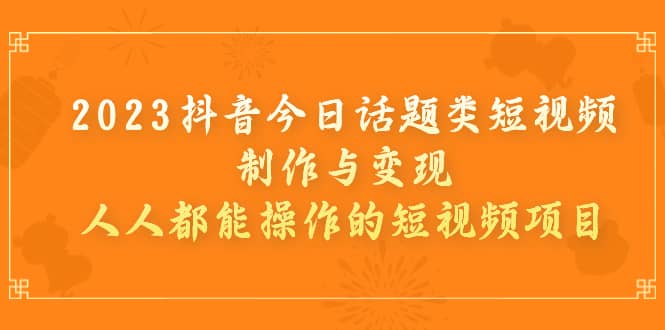 2023抖音今日话题类短视频制作与变现，人人都能操作的短视频项目吉晟搞钱-网创项目资源站-副业项目-创业项目-搞钱项目吉晟搞钱