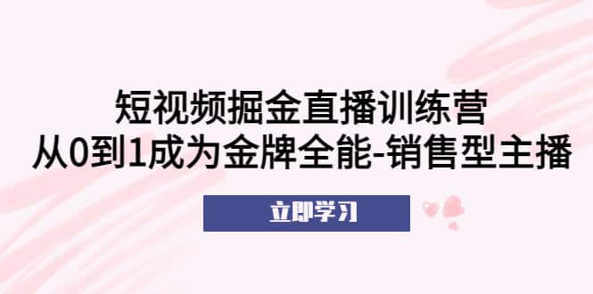 短视频掘金直播训练营：从0到1成为金牌全能-销售型主播吉晟搞钱-网创项目资源站-副业项目-创业项目-搞钱项目吉晟搞钱