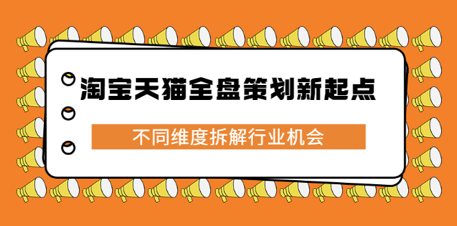 淘宝天猫全盘策划新起点，不同维度拆解行业机会吉晟搞钱-网创项目资源站-副业项目-创业项目-搞钱项目吉晟搞钱