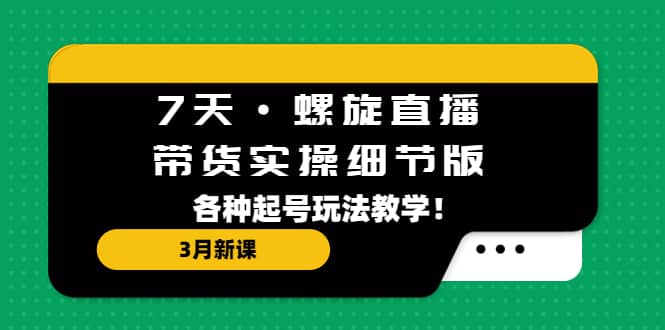 7天·螺旋直播·带货实操细节版：3月新课，各种起号玩法教学吉晟搞钱-网创项目资源站-副业项目-创业项目-搞钱项目吉晟搞钱