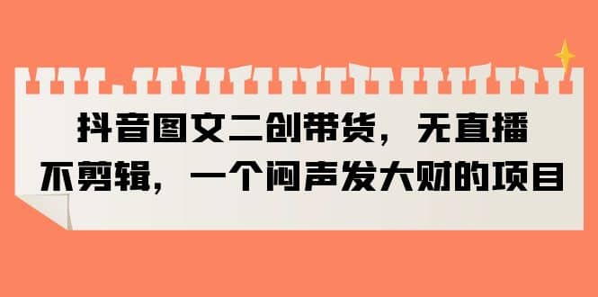 抖音图文二创带货，无直播，不剪辑，一个闷声发大财的项目吉晟搞钱-网创项目资源站-副业项目-创业项目-搞钱项目吉晟搞钱