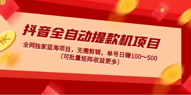 抖音全自动提款机项目：独家蓝海 无需剪辑 单号日赚100～500 (可批量矩阵)吉晟搞钱-网创项目资源站-副业项目-创业项目-搞钱项目吉晟搞钱