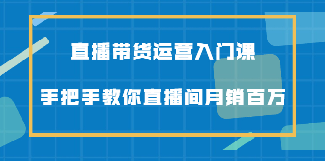 直播带货运营入门课，手把手教你直播间月销百万吉晟搞钱-网创项目资源站-副业项目-创业项目-搞钱项目吉晟搞钱