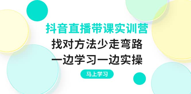 抖音直播带课实训营：找对方法少走弯路，一边学习一边实操吉晟搞钱-网创项目资源站-副业项目-创业项目-搞钱项目吉晟搞钱