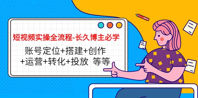 短视频实操全流程-长久博主必学：账号定位+搭建+创作+运营+转化+投放 等等吉晟搞钱-网创项目资源站-副业项目-创业项目-搞钱项目吉晟搞钱