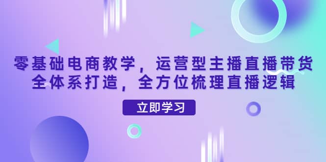 零基础电商教学，运营型主播直播带货全体系打造，全方位梳理直播逻辑吉晟搞钱-网创项目资源站-副业项目-创业项目-搞钱项目吉晟搞钱