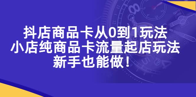 抖店商品卡从0到1玩法，小店纯商品卡流量起店玩法，新手也能做吉晟搞钱-网创项目资源站-副业项目-创业项目-搞钱项目吉晟搞钱