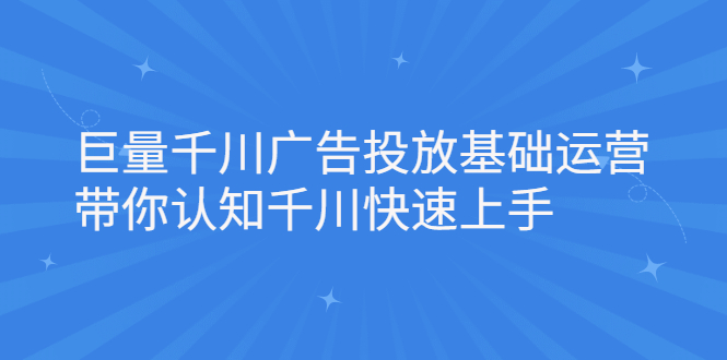 巨量千川广告投放基础运营，带你认知千川快速上手吉晟搞钱-网创项目资源站-副业项目-创业项目-搞钱项目吉晟搞钱