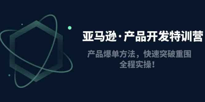 亚马逊·产品开发特训营：产品爆单方法，快速突破重围，全程实操吉晟搞钱-网创项目资源站-副业项目-创业项目-搞钱项目吉晟搞钱