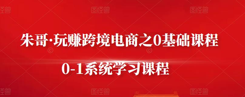 朱哥·玩赚跨境电商之0基础课程，0-1系统学习课程吉晟搞钱-网创项目资源站-副业项目-创业项目-搞钱项目吉晟搞钱