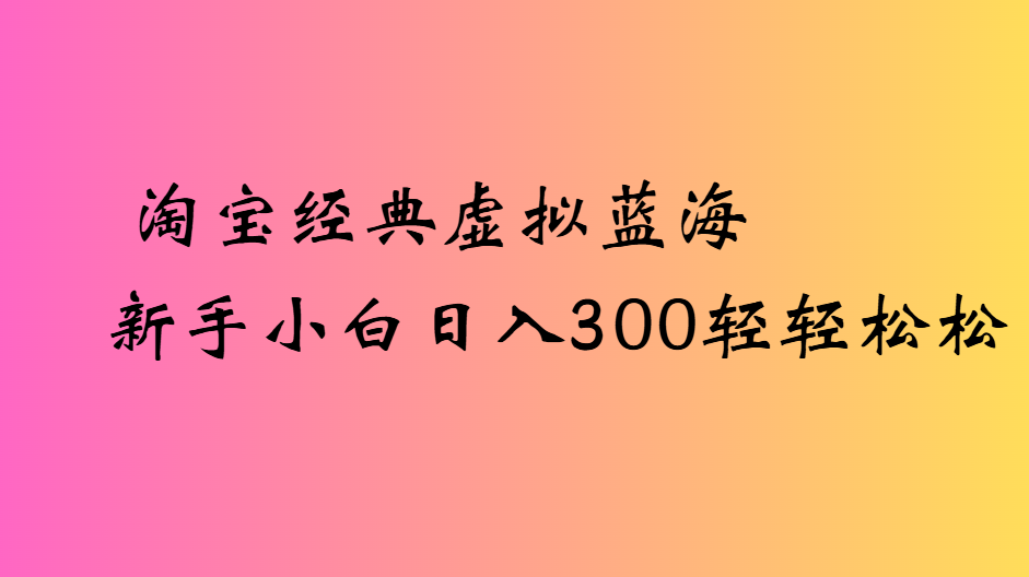 淘宝经典虚拟蓝海新手小白日入300轻轻松松吉晟搞钱-网创项目资源站-副业项目-创业项目-搞钱项目吉晟搞钱