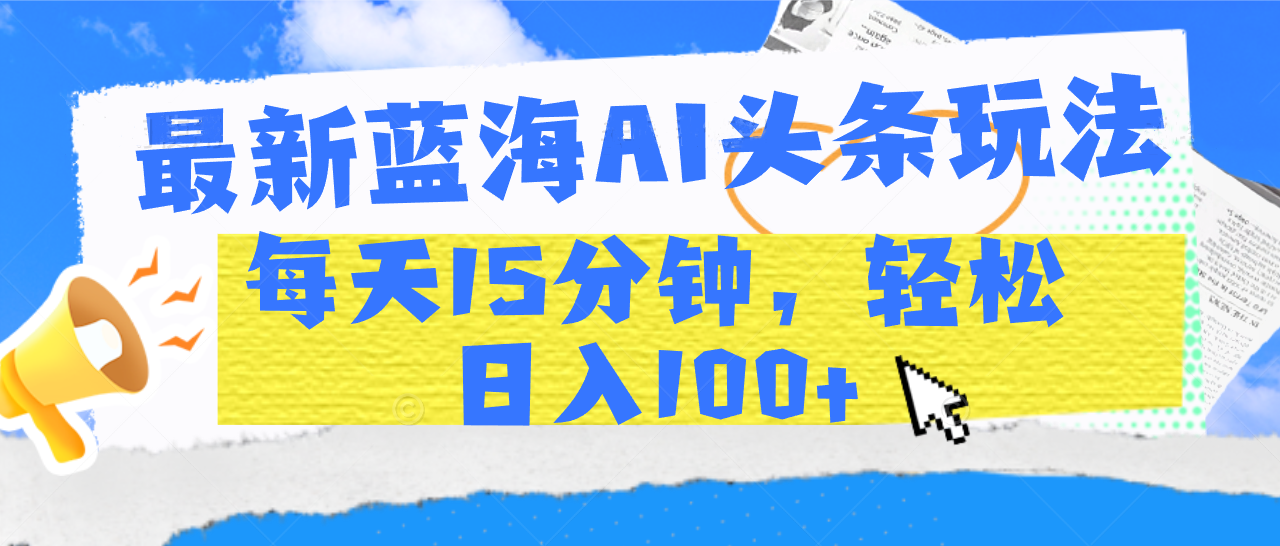最新蓝海AI头条玩法，每天15分钟，轻松日入100+吉晟搞钱-网创项目资源站-副业项目-创业项目-搞钱项目吉晟搞钱