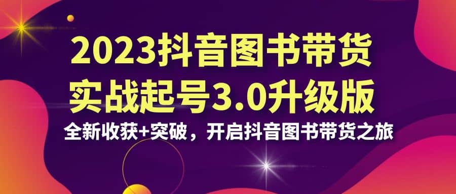 2023抖音 图书带货实战起号3.0升级版：全新收获+突破，开启抖音图书带货之旅吉晟搞钱-网创项目资源站-副业项目-创业项目-搞钱项目吉晟搞钱