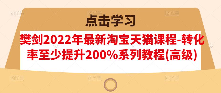 樊剑2022年最新淘宝天猫课程-转化率至少提升200%系列教程(高级)吉晟搞钱-网创项目资源站-副业项目-创业项目-搞钱项目吉晟搞钱