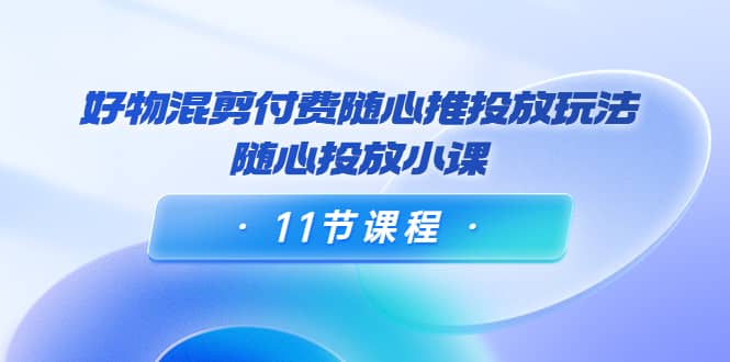 好物混剪付费随心推投放玩法，随心投放小课（11节课程）吉晟搞钱-网创项目资源站-副业项目-创业项目-搞钱项目吉晟搞钱