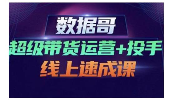 数据哥·超级带货运营+投手线上速成课，快速提升运营和熟悉学会投手技巧吉晟搞钱-网创项目资源站-副业项目-创业项目-搞钱项目吉晟搞钱