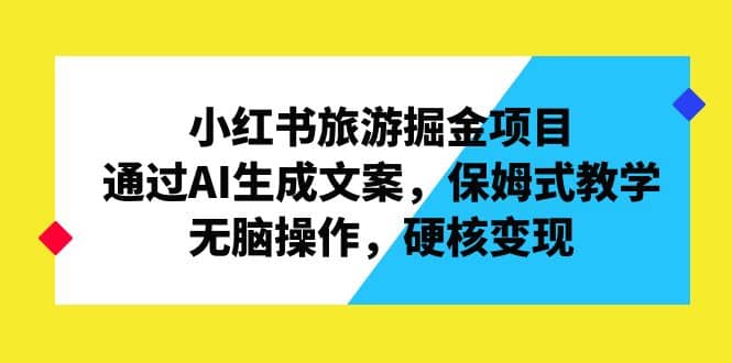 小红书旅游掘金项目，通过AI生成文案，保姆式教学，无脑操作，硬核变现吉晟搞钱-网创项目资源站-副业项目-创业项目-搞钱项目吉晟搞钱