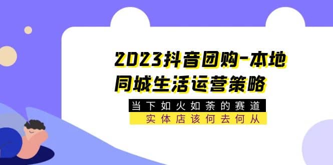 2023抖音团购-本地同城生活运营策略 当下如火如荼的赛道·实体店该何去何从吉晟搞钱-网创项目资源站-副业项目-创业项目-搞钱项目吉晟搞钱