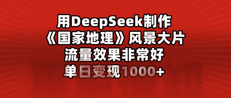 用DeepSeek制作《国家地理》风景大片，流量效果非常好，单日变现1000+吉晟搞钱-网创项目资源站-副业项目-创业项目-搞钱项目吉晟搞钱