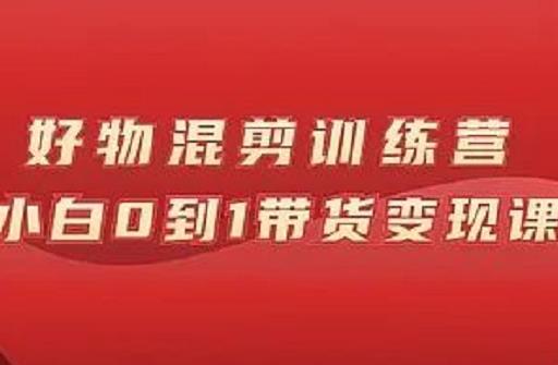 万三好物混剪训练营：小白0到1带货变现课吉晟搞钱-网创项目资源站-副业项目-创业项目-搞钱项目吉晟搞钱