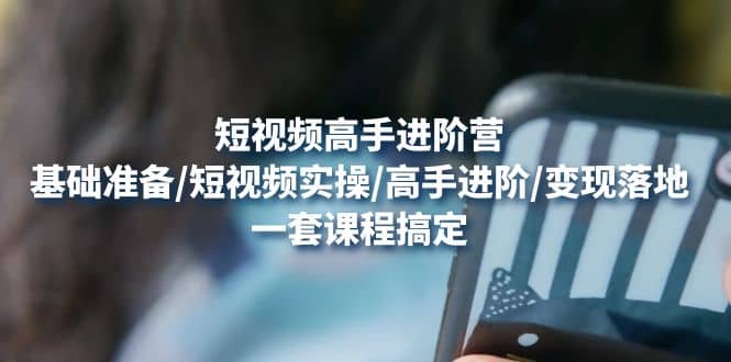 短视频高手进阶营：基础准备/短视频实操/高手进阶/变现落地，一套搞定吉晟搞钱-网创项目资源站-副业项目-创业项目-搞钱项目吉晟搞钱