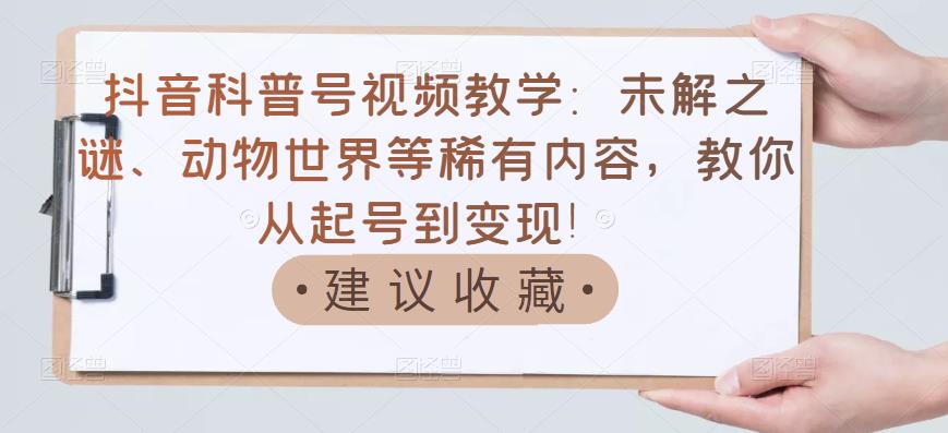 抖音科普号视频教学：未解之谜、动物世界等稀有内容，教你从起号到变现！吉晟搞钱-网创项目资源站-副业项目-创业项目-搞钱项目吉晟搞钱