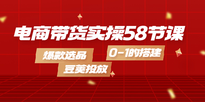 电商带货实操58节课，爆款选品，豆荚投放，0-1的搭建吉晟搞钱-网创项目资源站-副业项目-创业项目-搞钱项目吉晟搞钱