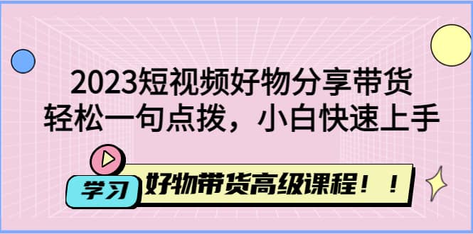 2023短视频好物分享带货，好物带货高级课程，轻松一句点拨，小白快速上手吉晟搞钱-网创项目资源站-副业项目-创业项目-搞钱项目吉晟搞钱