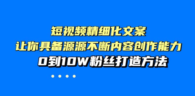 短视频精细化文案，让你具备源源不断内容创作能力，0到10W粉丝打造方法吉晟搞钱-网创项目资源站-副业项目-创业项目-搞钱项目吉晟搞钱