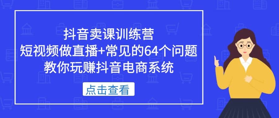抖音卖课训练营，短视频做直播+常见的64个问题 教你玩赚抖音电商系统吉晟搞钱-网创项目资源站-副业项目-创业项目-搞钱项目吉晟搞钱