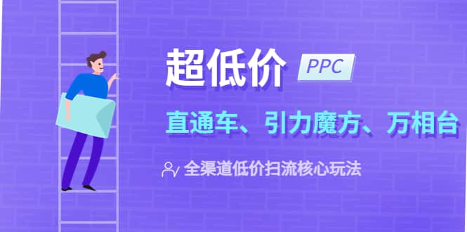 2023超低价·ppc—“直通车、引力魔方、万相台”全渠道·低价扫流核心玩法吉晟搞钱-网创项目资源站-副业项目-创业项目-搞钱项目吉晟搞钱