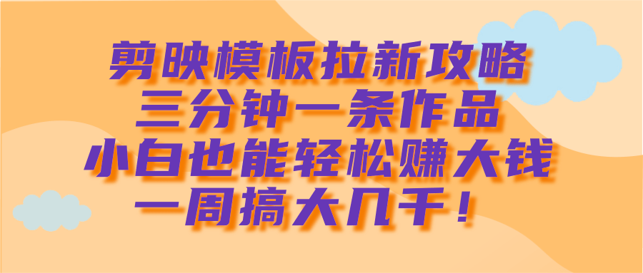 剪映模板拉新攻略，三分钟一条作品，小白也能轻松赚大钱，一周搞大几千！吉晟搞钱-网创项目资源站-副业项目-创业项目-搞钱项目吉晟搞钱