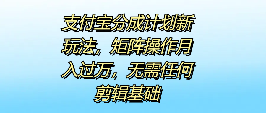 支付宝分成计划新玩法，矩阵操作月入过万，无需任何剪辑基础吉晟搞钱-网创项目资源站-副业项目-创业项目-搞钱项目吉晟搞钱