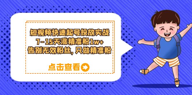 短视频快速起号·投放实战：7-15天涨精准粉1w+，告别无效粉丝，只做精准粉吉晟搞钱-网创项目资源站-副业项目-创业项目-搞钱项目吉晟搞钱