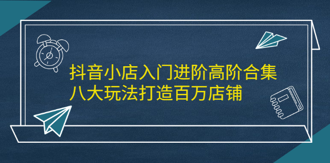 抖音小店入门进阶高阶合集，八大玩法打造百万店铺吉晟搞钱-网创项目资源站-副业项目-创业项目-搞钱项目吉晟搞钱