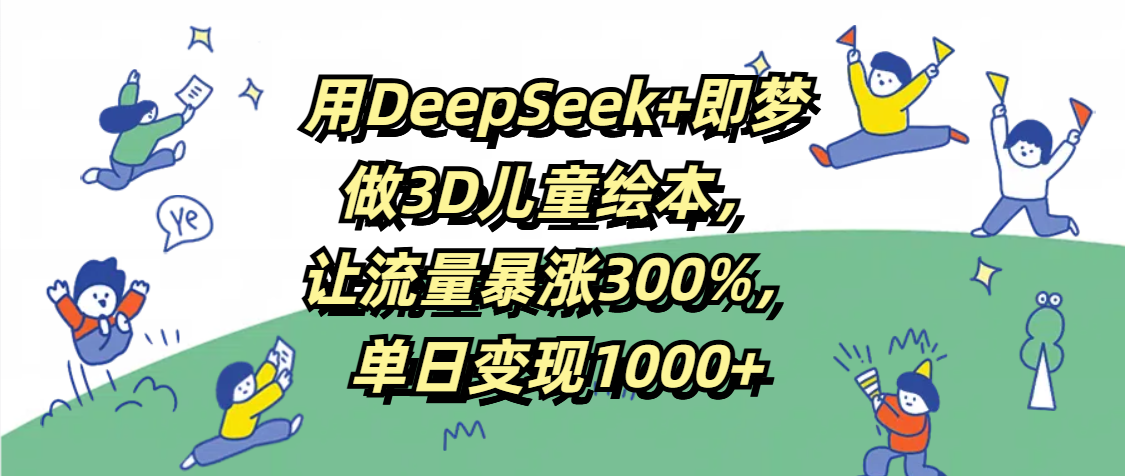 用DeepSeek+即梦，做3D儿童绘本，让流量暴涨300%，单日变现1000+吉晟搞钱-网创项目资源站-副业项目-创业项目-搞钱项目吉晟搞钱